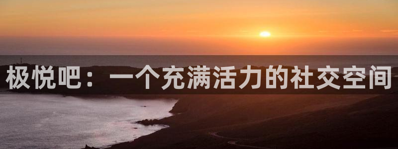 美狮贵宾会下载官网入口在哪：极悦吧：一个充满活力的社交空间