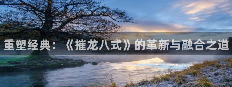 美狮贵宾会kgame：重塑经典：《摧龙八式》的革新与融合之道