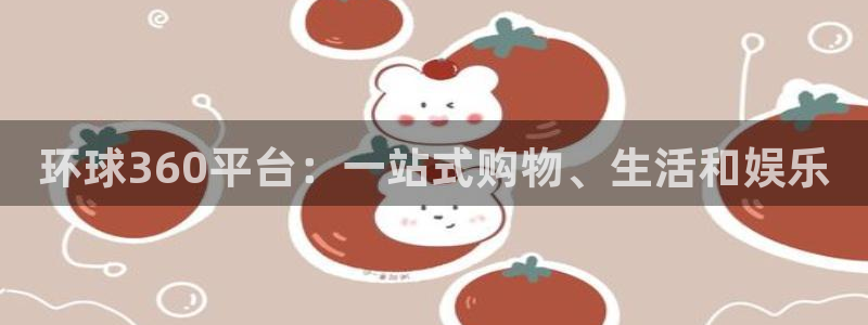 美狮贵宾会2平台登录：环球360平台：一站式购物、生活和娱乐