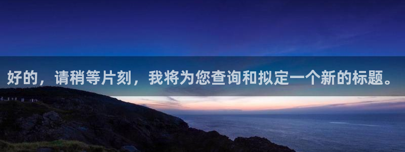 美狮贵宾会3平台登录注册：好的，请稍等片刻，我将为您查询和拟定一个新的标题。