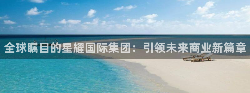 美狮贵宾会体育3在线注册：全球瞩目的星耀国际集团：引领未来商业新篇章
