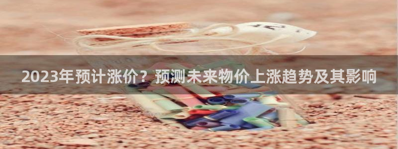 南宫美狮贵宾会官网版：2023年预计涨价？预测未来物价上涨趋势及其影响