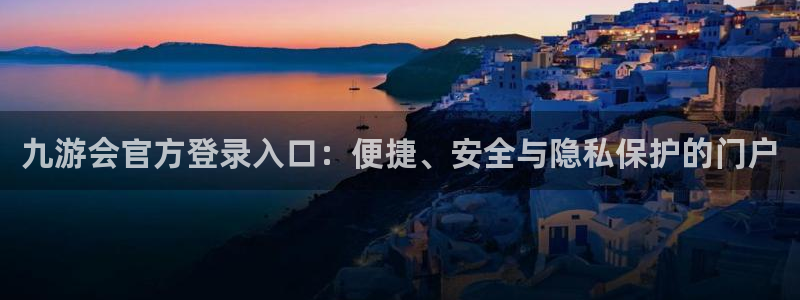 美狮贵宾会零能源集团：九游会官方登录入口：便捷、安全与隐私保护的门户