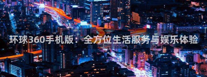 美狮贵宾会：环球360手机版：全方位生活服务与娱乐体验