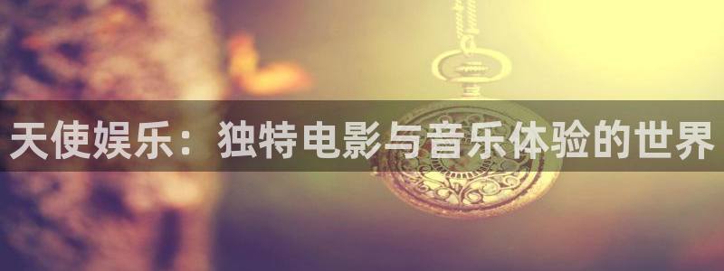 美狮贵宾会凯捷开号链接：天使娱乐：独特电影与音乐体验的世界