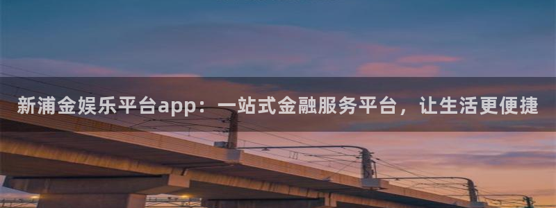 美狮贵宾会体育凯捷平台注册：新浦金娱乐平台app：一站式金融服务平台，让生活更便