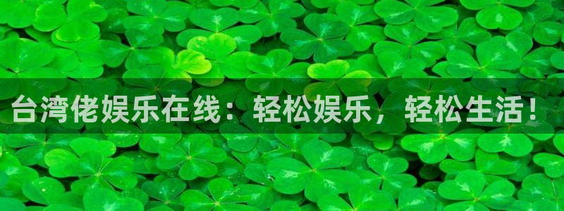 美狮贵宾会官网入口：台湾佬娱乐在线：轻松娱乐，轻松生活！