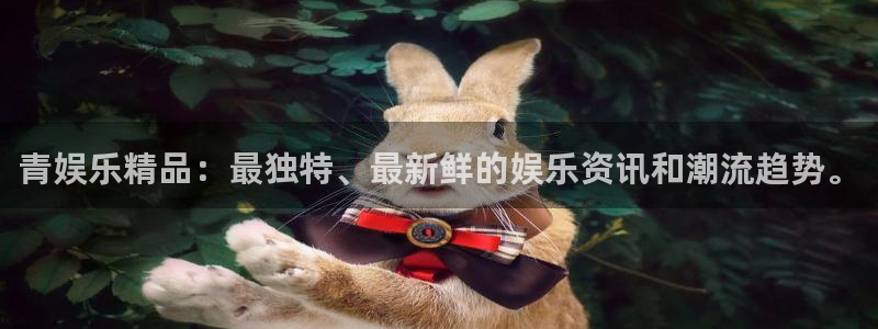 美狮贵宾会4平台注册：青娱乐精品：最独特、最新鲜的娱乐资讯和潮流趋势。