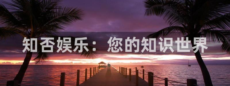 美狮贵宾会体育f开户：知否娱乐：您的知识世界