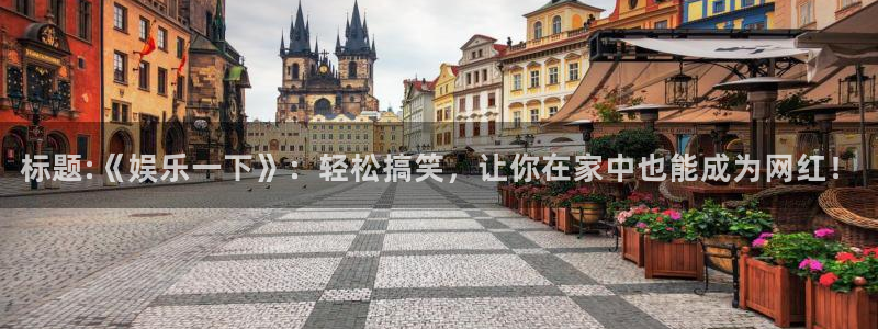 美狮贵宾会注册：标题:《娱乐一下》：轻松搞笑，让你在家中也能成为网红！