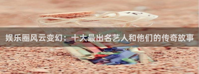美狮贵宾会app下载：娱乐圈风云变幻：十大最出名艺人和他们的传奇故事
