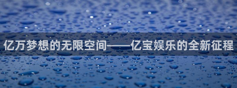 美狮贵宾会app注册地址：亿万梦想的无限空间——亿宝娱乐的全新征程