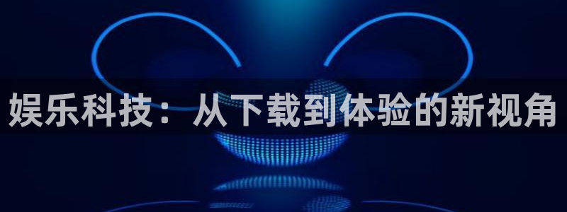 美狮贵宾会凯捷注册：娱乐科技：从下载到体验的新视角