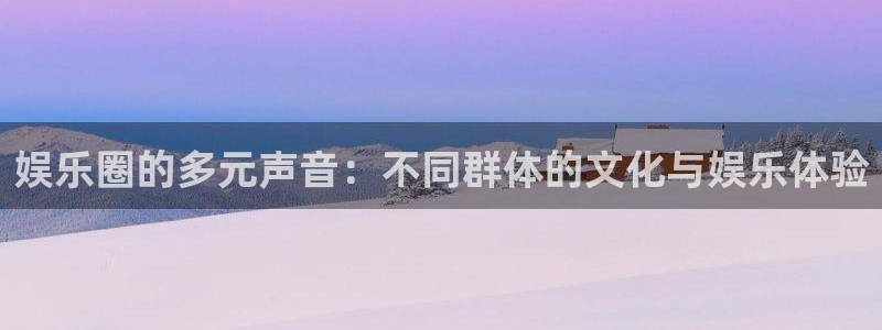 美狮贵宾会注册登录入口：娱乐圈的多元声音：不同群体的文化与娱乐体验