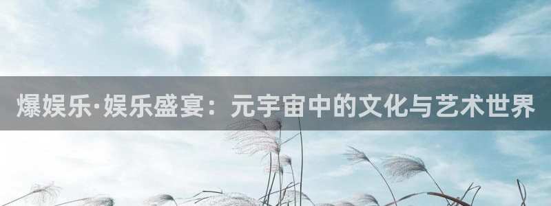 美狮贵宾会加拿大：爆娱乐·娱乐盛宴：元宇宙中的文化与艺术世界