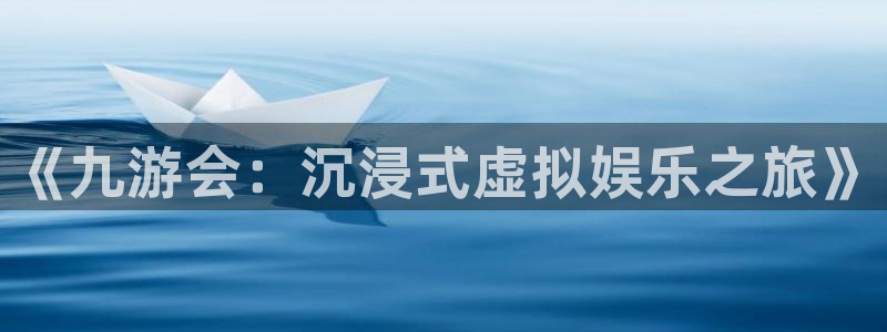 美狮贵宾会2官网：《九游会：沉浸式虚拟娱乐之旅》